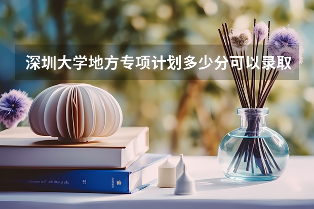 深圳大学地方专项计划多少分可以录取？