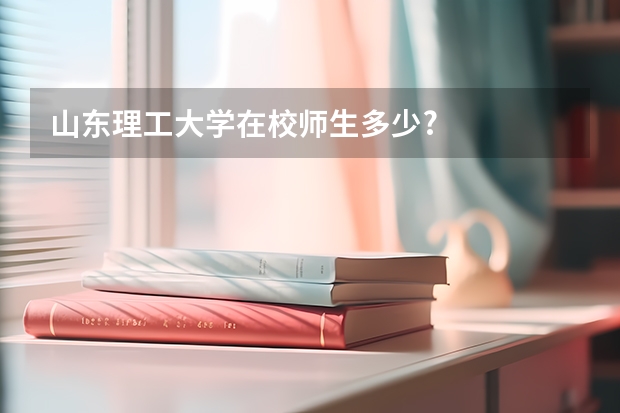 山东理工大学在校师生多少?