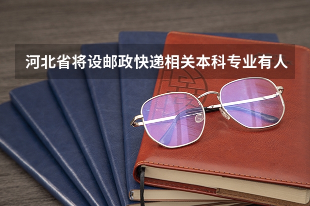河北省将设邮政快递相关本科专业有人学吗?