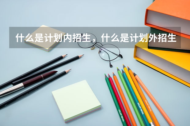 什么是计划内招生，什么是计划外招生？