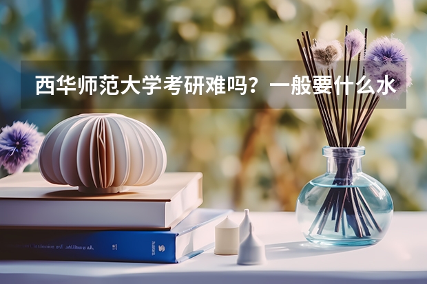 西华师范大学考研难吗?一般要什么水平才可以进入?