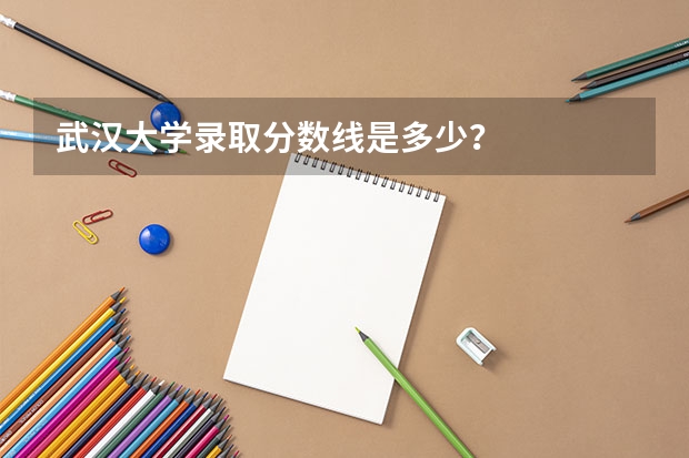 武汉大学录取分数线是多少？