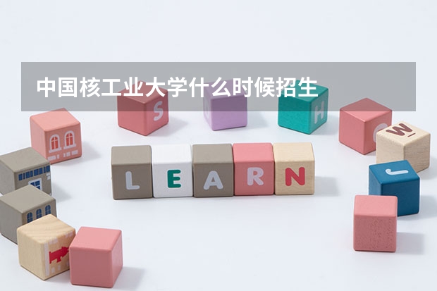 中国核工业大学什么时候招生