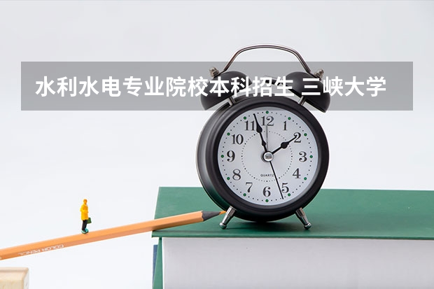 水利水电专业院校本科招生 三峡大学王牌专业及分数线