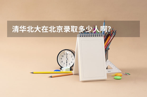 清华北大在北京录取多少人啊？