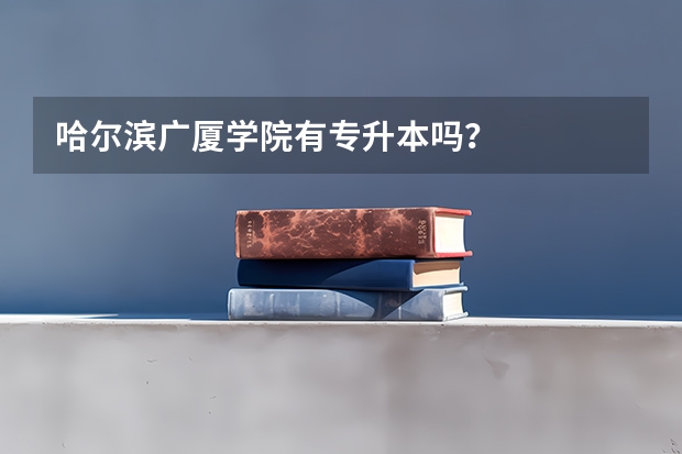 哈尔滨广厦学院有专升本吗？