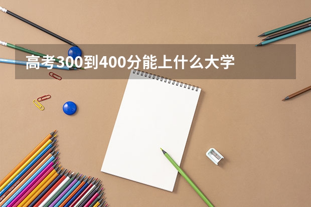 高考300到400分能上什么大学