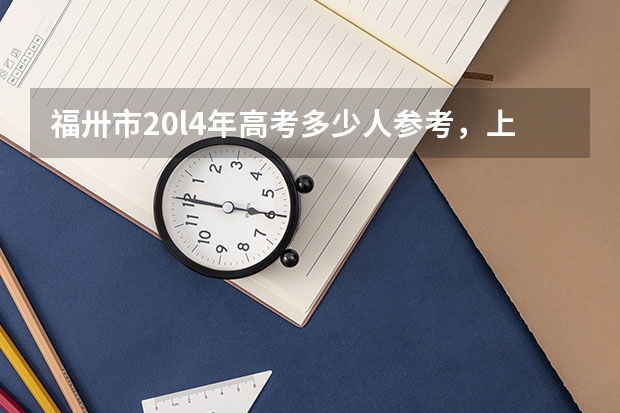福卅市20l4年高考多少人参考，上线率多少，本一本二分别多少啊，是用全国统一卷吗？