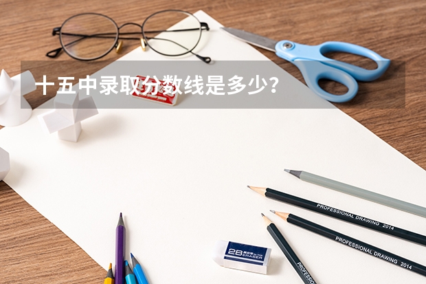 十五中录取分数线是多少？
