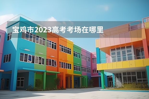 宝鸡市2023高考考场在哪里