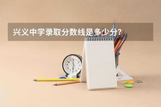 兴义中学录取分数线是多少分？