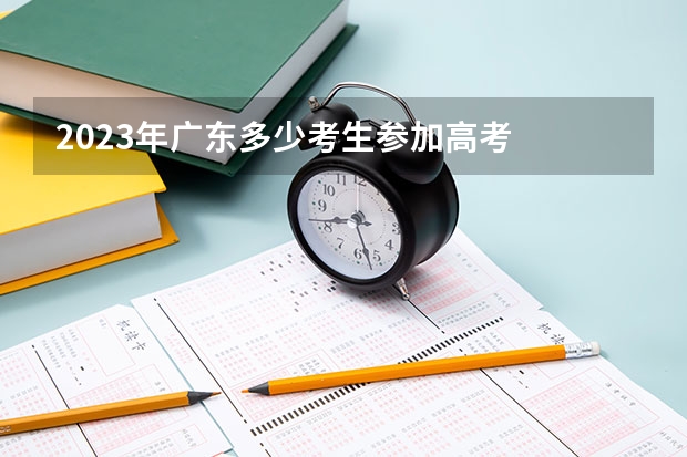 2023年广东多少考生参加高考