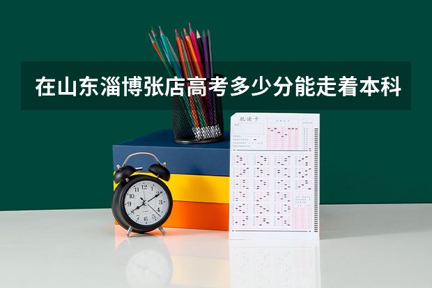 在山东淄博张店高考多少分能走着本科
