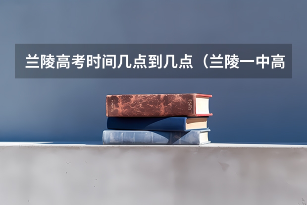 兰陵高考时间几点到几点（兰陵一中高考升学率）