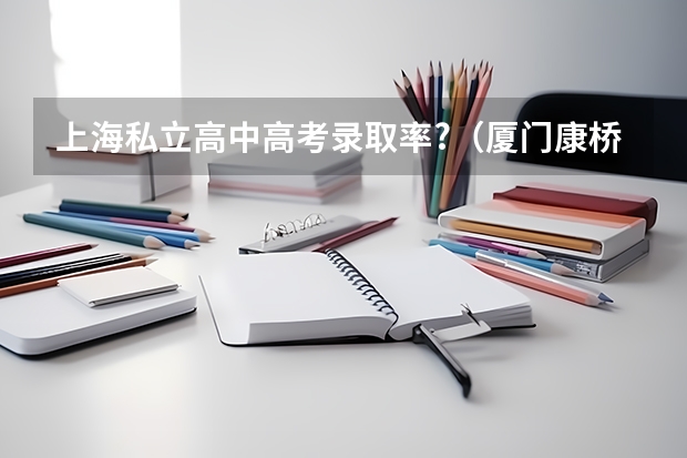上海私立高中高考录取率?（厦门康桥中学高考录取率）