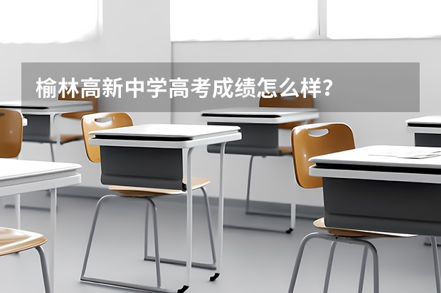 榆林高新中学高考成绩怎么样?