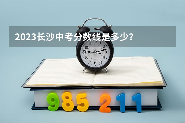 2023长沙中考分数线是多少？