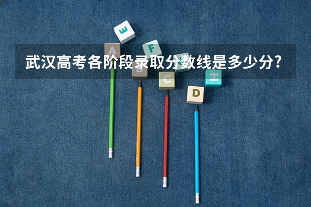 武汉高考各阶段录取分数线是多少分?