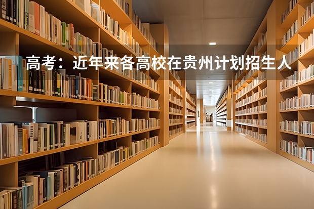 高考：近年来各高校在贵州计划招生人数与报考人数分析 贵州高考理科本科录取率