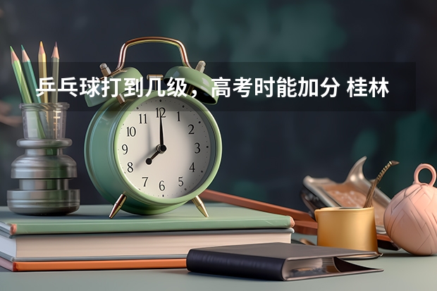 乒乓球打到几级,高考时能加分 桂林高考各校成绩 (普高)