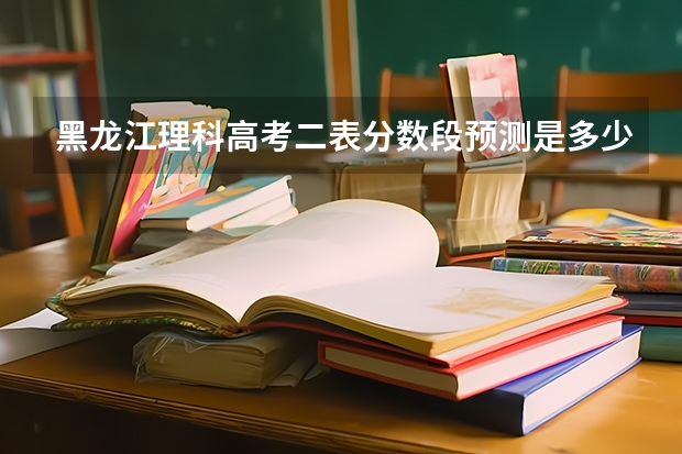 黑龙江理科高考二表分数段预测是多少?请专家赐教。