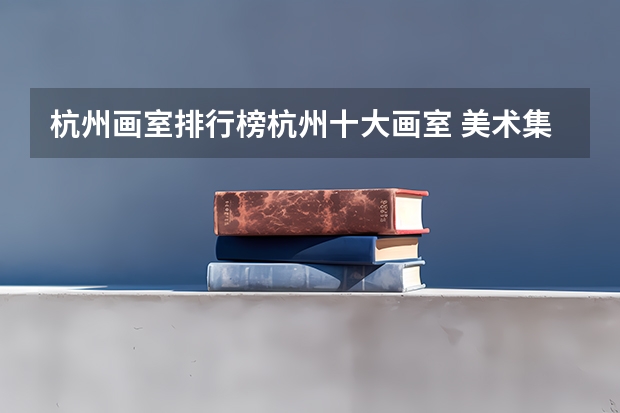 杭州画室排行榜杭州十大画室 美术集训画室排行榜画室？谁来说一下？