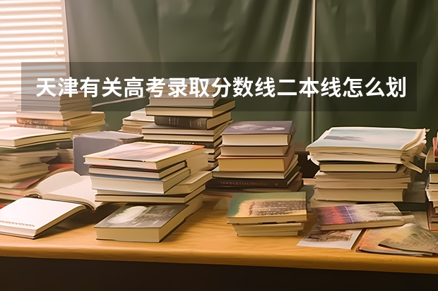天津有关高考录取分数线二本线怎么划分