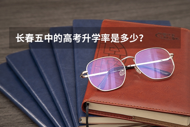 长春五中的高考升学率是多少？