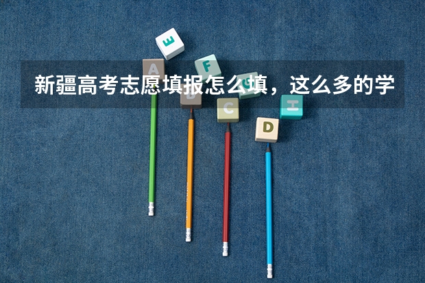 新疆高考志愿填报怎么填，这么多的学校怎么选择