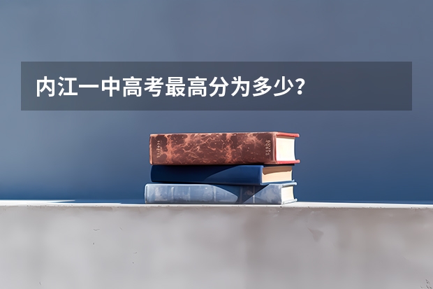 内江一中高考最高分为多少？