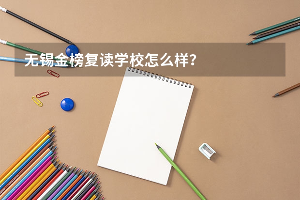 无锡金榜复读学校怎么样？
