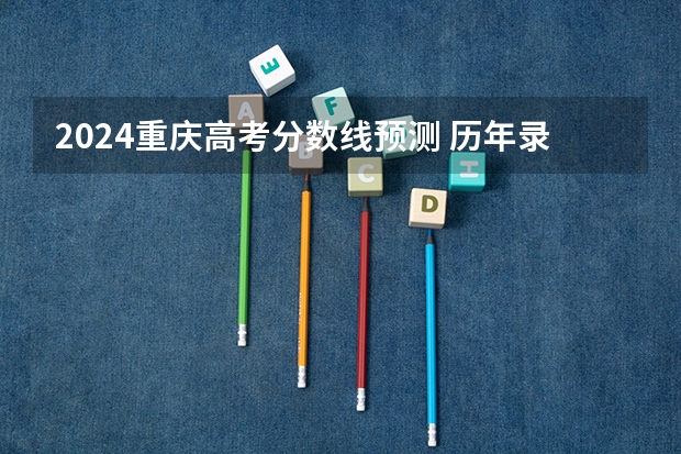 2024重庆高考分数线预测 历年录取分数线是多少