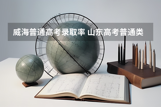 威海普通高考录取率 山东高考普通类常规批录取结果