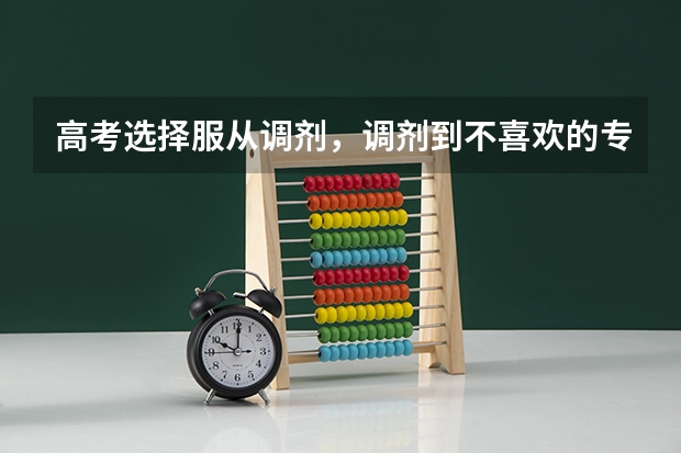 高考选择服从调剂，调剂到不喜欢的专业该怎么办？
