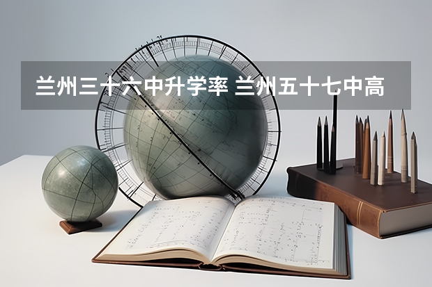 兰州三十六中升学率 兰州五十七中高考升学率