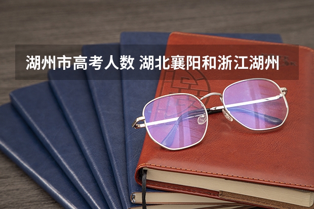 湖州市高考人数 湖北襄阳和浙江湖州那个中中高考录取分数线高点