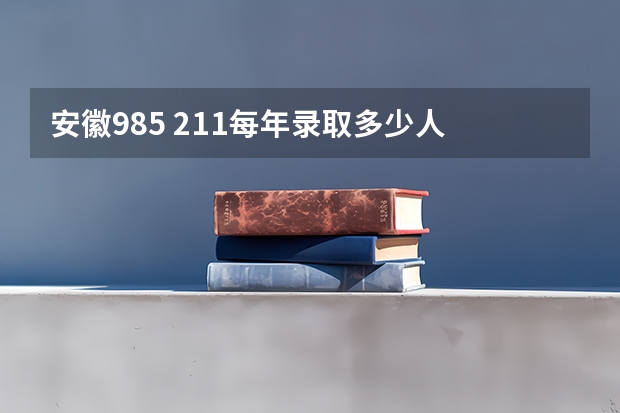 安徽985 211每年录取多少人