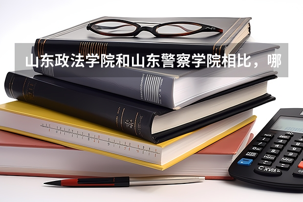 山东政法学院和山东警察学院相比,哪个好?