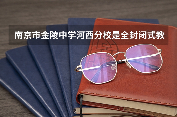 南京市金陵中学河西分校是全封闭式教学吗