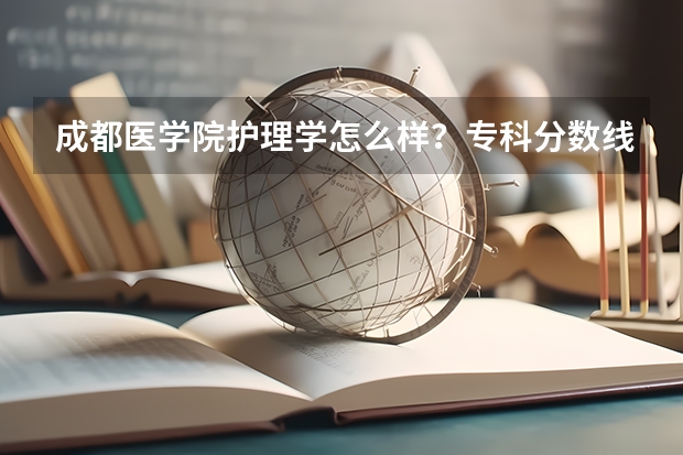 成都医学院护理学怎么样？专科分数线大概多少？