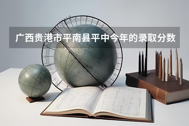 广西贵港市平南县平中今年的录取分数线是多少啊！