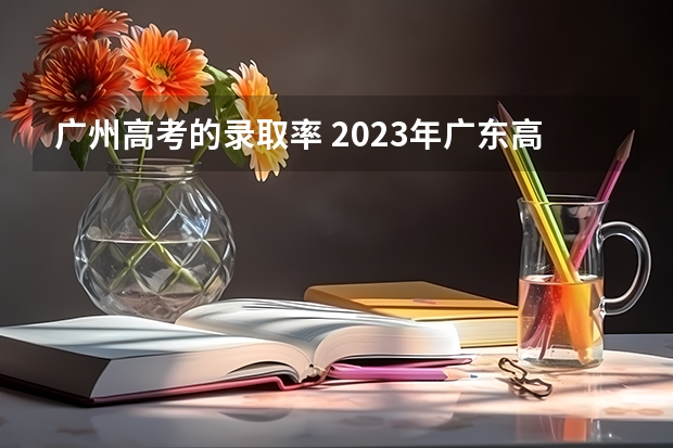 广州高考的录取率 2023年广东高考录取率