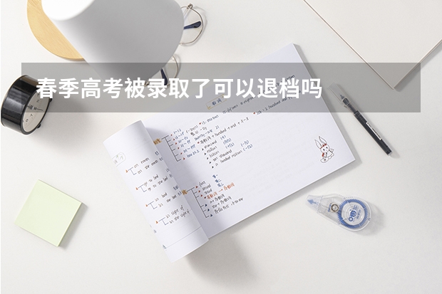 春季高考被录取了可以退档吗