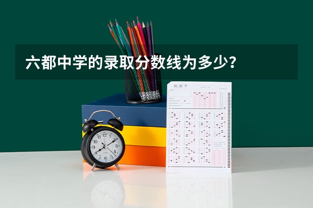 六都中学的录取分数线为多少？