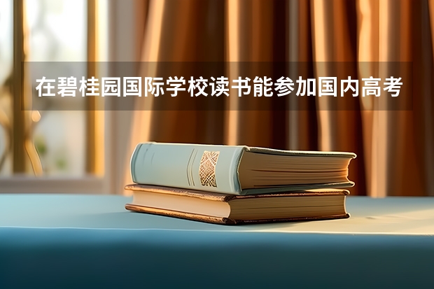 在碧桂园国际学校读书能参加国内高考吗？可以进中国大学吗？