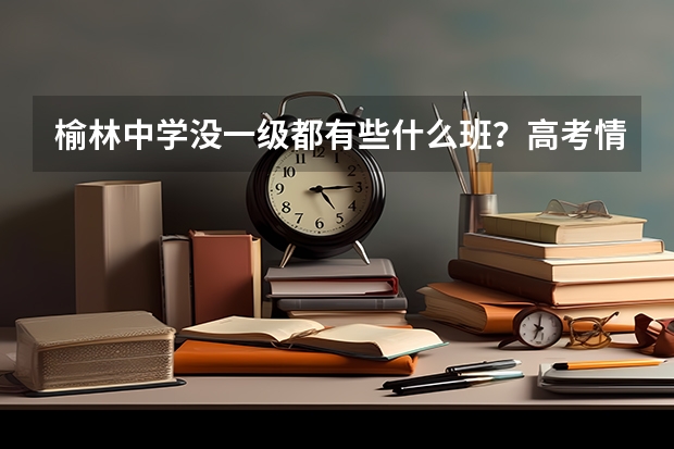 榆林中学没一级都有些什么班？高考情况是怎样的？今年中考的录取分数线估计多少？