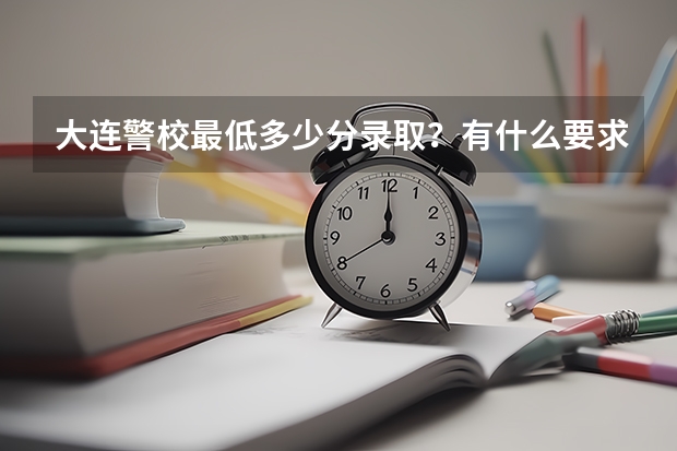 大连警校最低多少分录取？有什么要求啊？