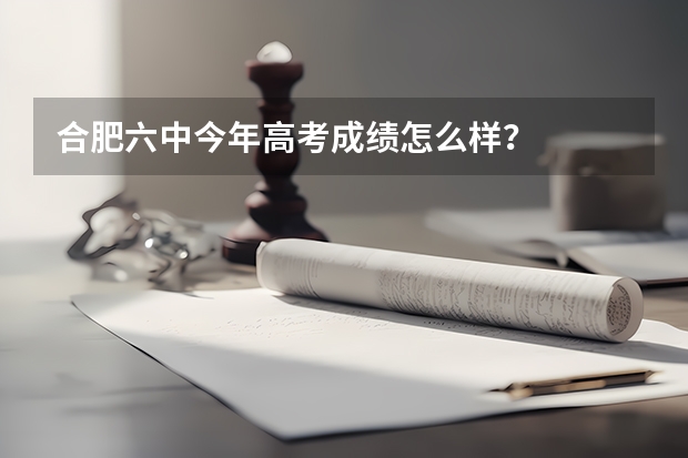合肥六中今年高考成绩怎么样？