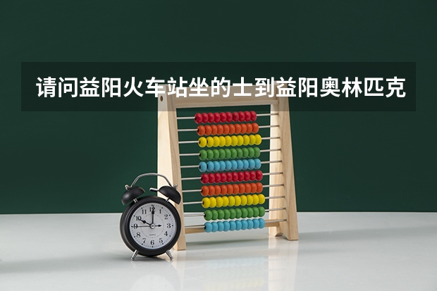 请问益阳火车站坐的士到益阳奥林匹克体育馆需要多少钱