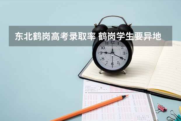 东北鹤岗高考录取率 鹤岗学生要异地上高中可否在鹤岗学校报名高考